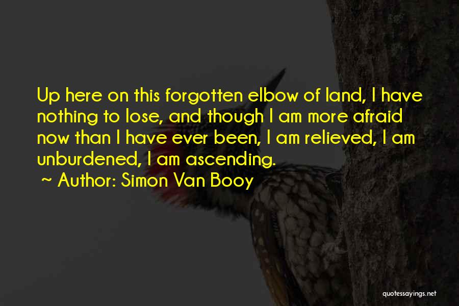 Simon Van Booy Quotes: Up Here On This Forgotten Elbow Of Land, I Have Nothing To Lose, And Though I Am More Afraid Now