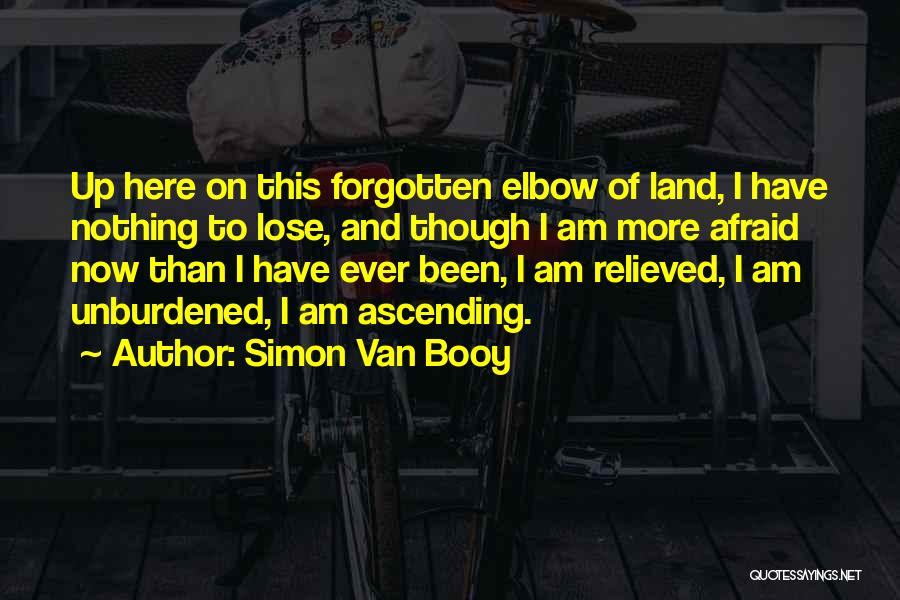 Simon Van Booy Quotes: Up Here On This Forgotten Elbow Of Land, I Have Nothing To Lose, And Though I Am More Afraid Now