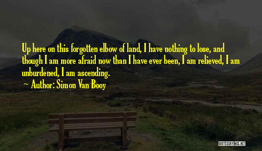 Simon Van Booy Quotes: Up Here On This Forgotten Elbow Of Land, I Have Nothing To Lose, And Though I Am More Afraid Now