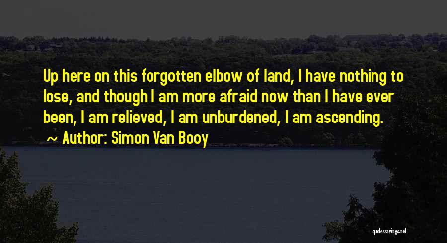 Simon Van Booy Quotes: Up Here On This Forgotten Elbow Of Land, I Have Nothing To Lose, And Though I Am More Afraid Now