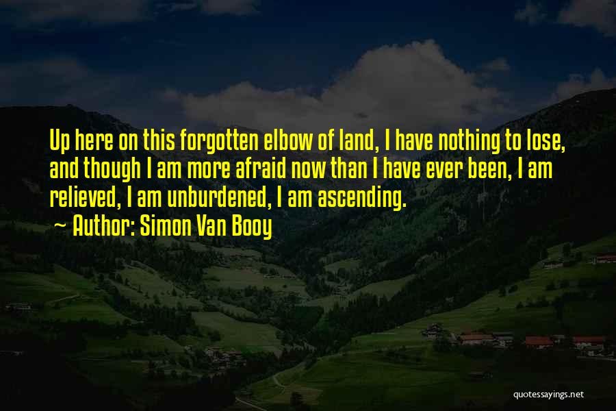 Simon Van Booy Quotes: Up Here On This Forgotten Elbow Of Land, I Have Nothing To Lose, And Though I Am More Afraid Now