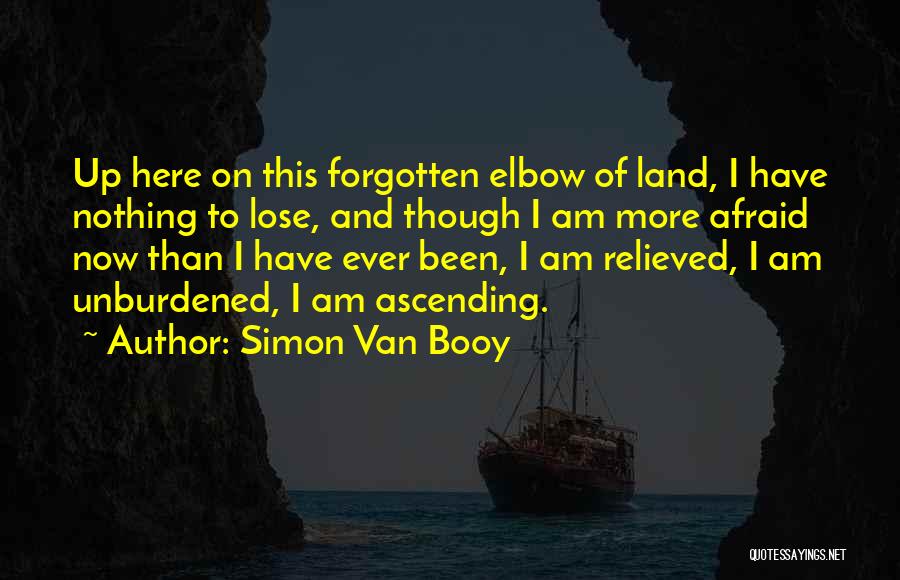 Simon Van Booy Quotes: Up Here On This Forgotten Elbow Of Land, I Have Nothing To Lose, And Though I Am More Afraid Now