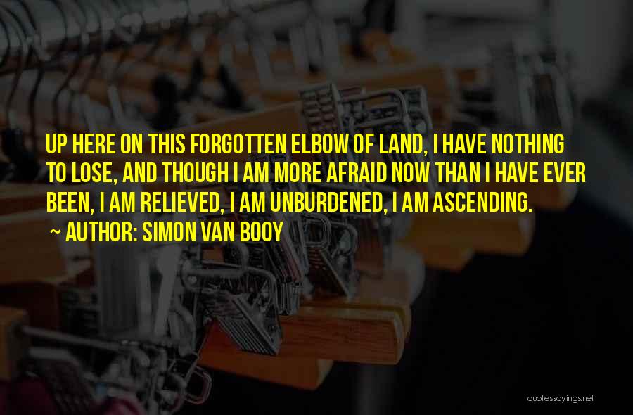 Simon Van Booy Quotes: Up Here On This Forgotten Elbow Of Land, I Have Nothing To Lose, And Though I Am More Afraid Now