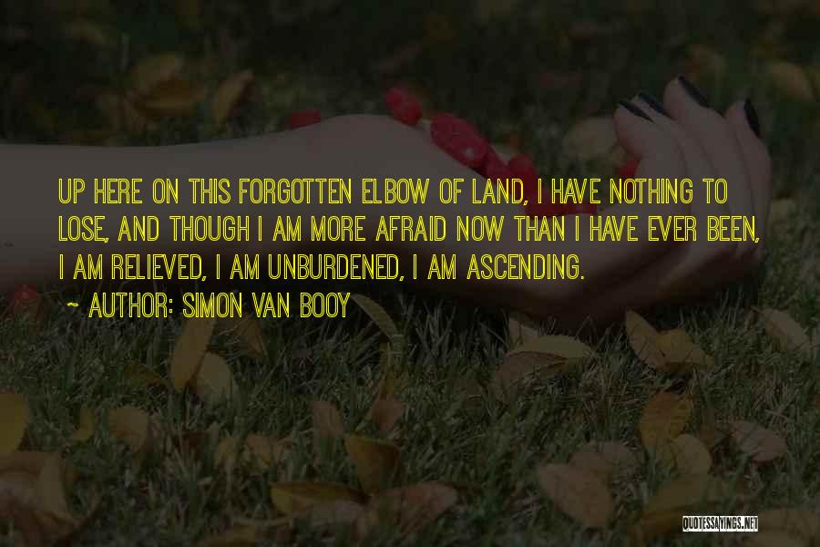 Simon Van Booy Quotes: Up Here On This Forgotten Elbow Of Land, I Have Nothing To Lose, And Though I Am More Afraid Now