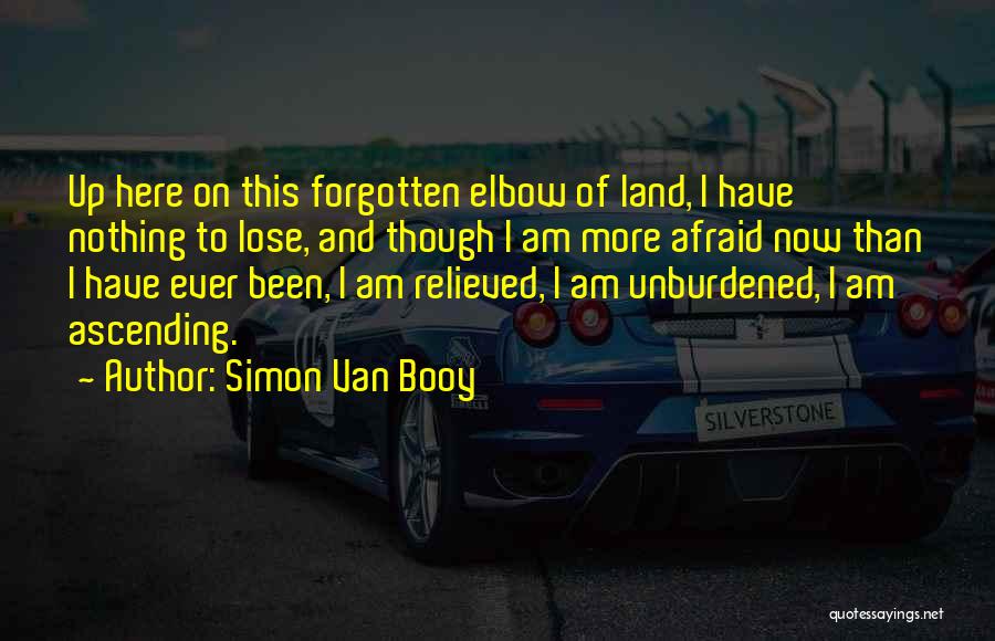 Simon Van Booy Quotes: Up Here On This Forgotten Elbow Of Land, I Have Nothing To Lose, And Though I Am More Afraid Now