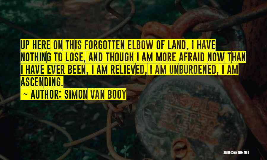 Simon Van Booy Quotes: Up Here On This Forgotten Elbow Of Land, I Have Nothing To Lose, And Though I Am More Afraid Now