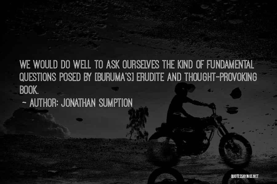 Jonathan Sumption Quotes: We Would Do Well To Ask Ourselves The Kind Of Fundamental Questions Posed By [buruma's] Erudite And Thought-provoking Book.