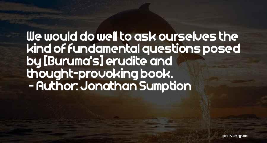 Jonathan Sumption Quotes: We Would Do Well To Ask Ourselves The Kind Of Fundamental Questions Posed By [buruma's] Erudite And Thought-provoking Book.