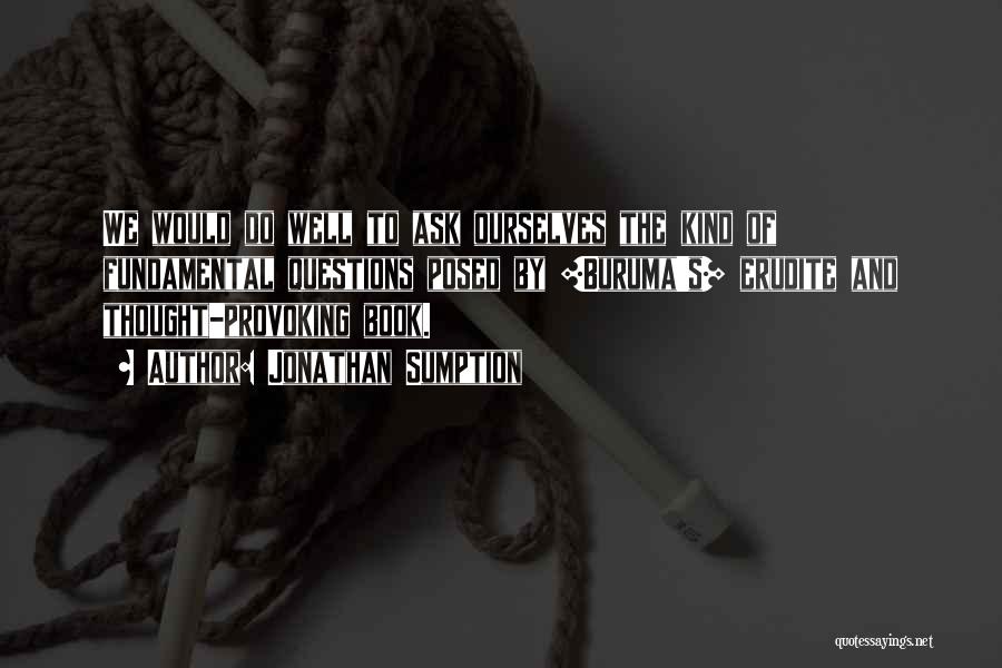 Jonathan Sumption Quotes: We Would Do Well To Ask Ourselves The Kind Of Fundamental Questions Posed By [buruma's] Erudite And Thought-provoking Book.