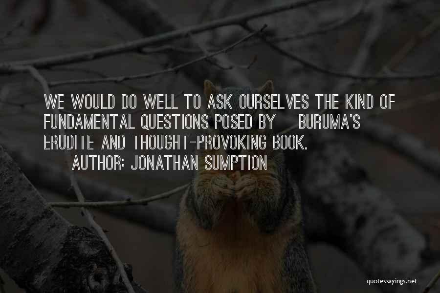 Jonathan Sumption Quotes: We Would Do Well To Ask Ourselves The Kind Of Fundamental Questions Posed By [buruma's] Erudite And Thought-provoking Book.