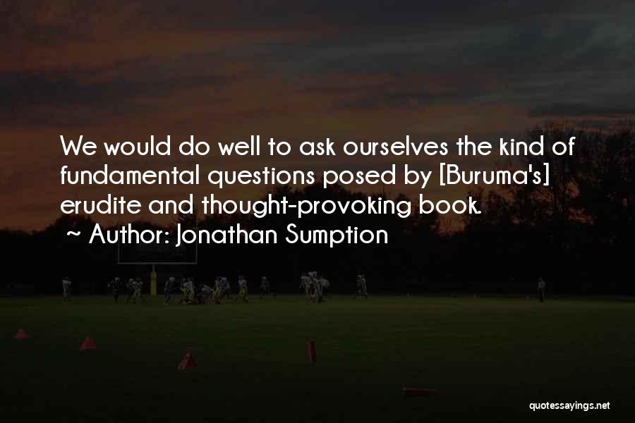 Jonathan Sumption Quotes: We Would Do Well To Ask Ourselves The Kind Of Fundamental Questions Posed By [buruma's] Erudite And Thought-provoking Book.