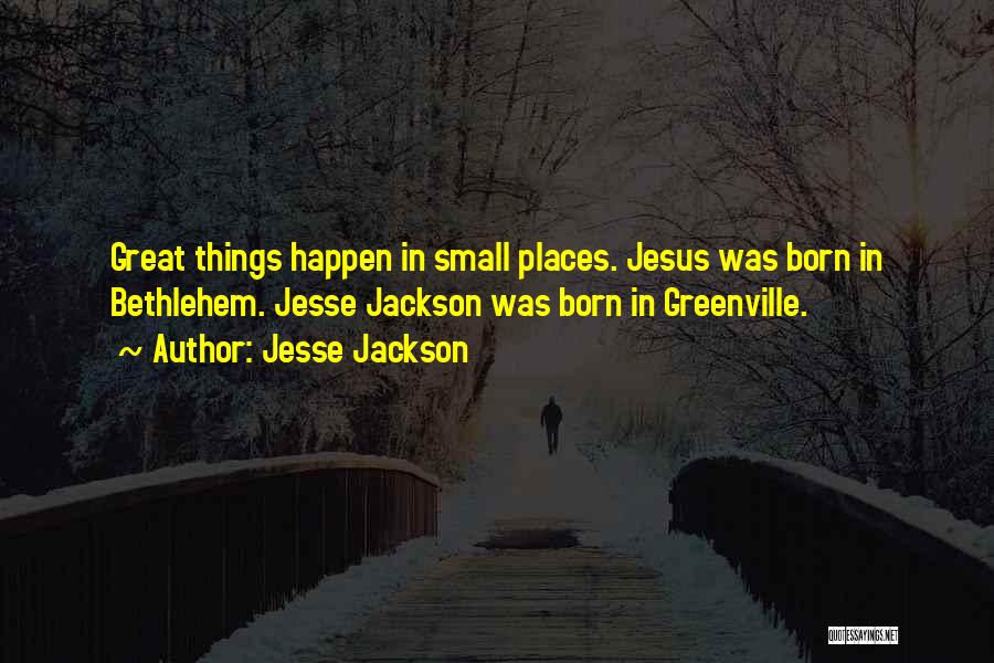 Jesse Jackson Quotes: Great Things Happen In Small Places. Jesus Was Born In Bethlehem. Jesse Jackson Was Born In Greenville.