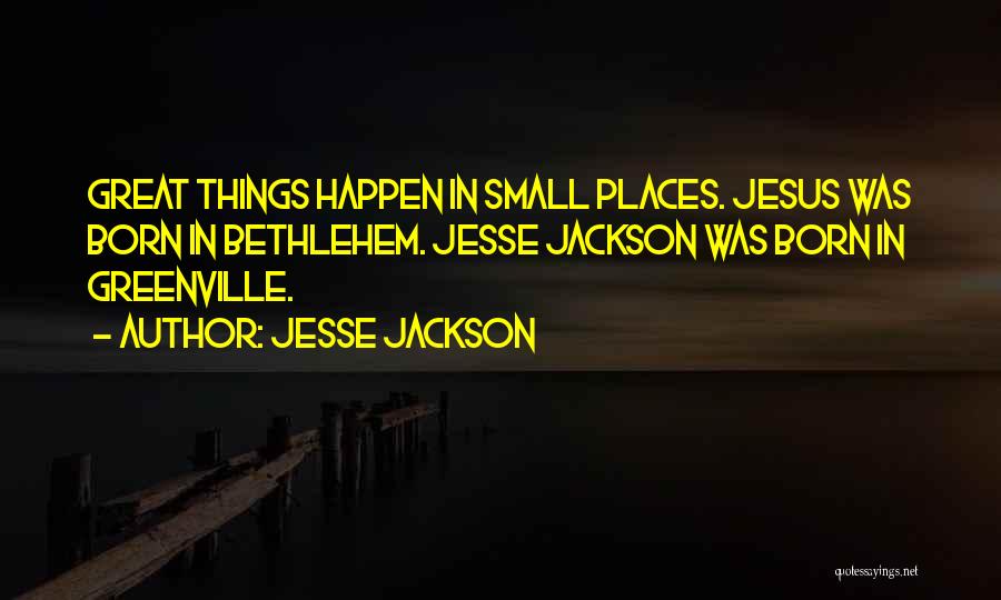 Jesse Jackson Quotes: Great Things Happen In Small Places. Jesus Was Born In Bethlehem. Jesse Jackson Was Born In Greenville.