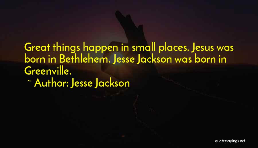 Jesse Jackson Quotes: Great Things Happen In Small Places. Jesus Was Born In Bethlehem. Jesse Jackson Was Born In Greenville.