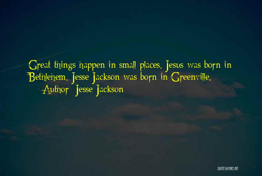 Jesse Jackson Quotes: Great Things Happen In Small Places. Jesus Was Born In Bethlehem. Jesse Jackson Was Born In Greenville.