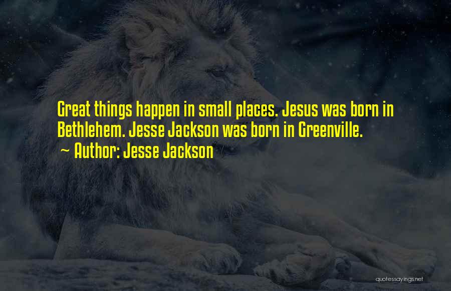 Jesse Jackson Quotes: Great Things Happen In Small Places. Jesus Was Born In Bethlehem. Jesse Jackson Was Born In Greenville.