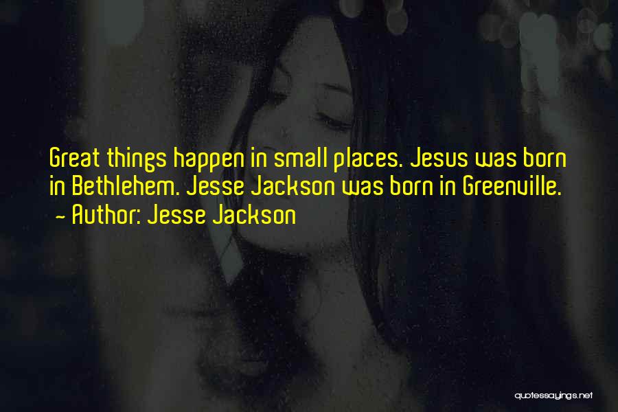 Jesse Jackson Quotes: Great Things Happen In Small Places. Jesus Was Born In Bethlehem. Jesse Jackson Was Born In Greenville.