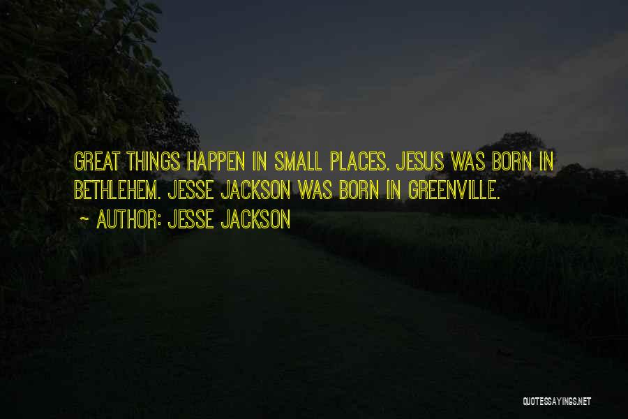 Jesse Jackson Quotes: Great Things Happen In Small Places. Jesus Was Born In Bethlehem. Jesse Jackson Was Born In Greenville.