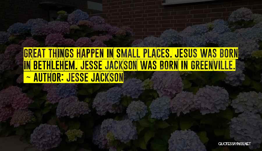 Jesse Jackson Quotes: Great Things Happen In Small Places. Jesus Was Born In Bethlehem. Jesse Jackson Was Born In Greenville.