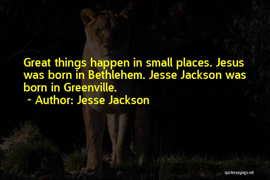 Jesse Jackson Quotes: Great Things Happen In Small Places. Jesus Was Born In Bethlehem. Jesse Jackson Was Born In Greenville.