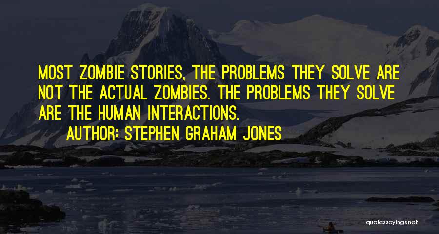 Stephen Graham Jones Quotes: Most Zombie Stories, The Problems They Solve Are Not The Actual Zombies. The Problems They Solve Are The Human Interactions.