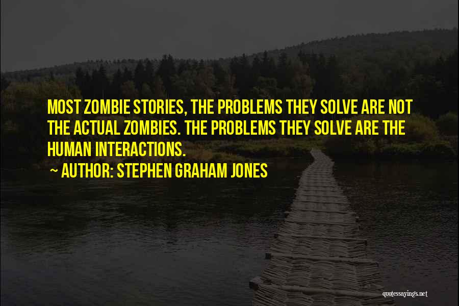 Stephen Graham Jones Quotes: Most Zombie Stories, The Problems They Solve Are Not The Actual Zombies. The Problems They Solve Are The Human Interactions.