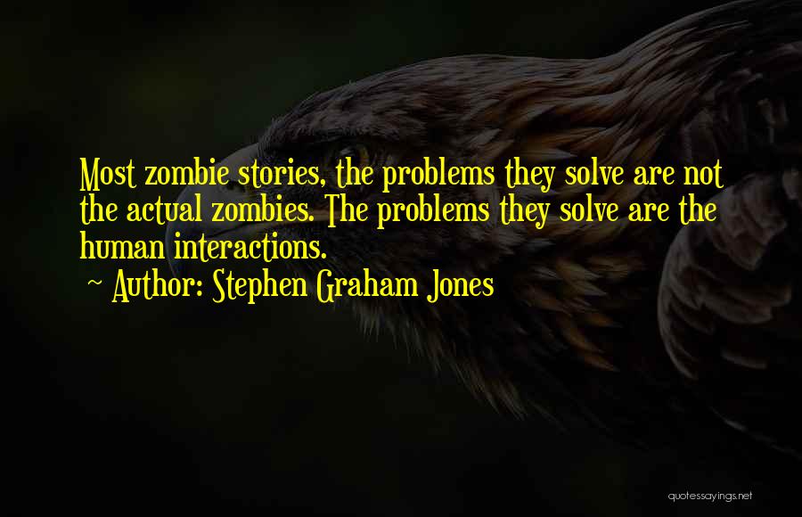 Stephen Graham Jones Quotes: Most Zombie Stories, The Problems They Solve Are Not The Actual Zombies. The Problems They Solve Are The Human Interactions.