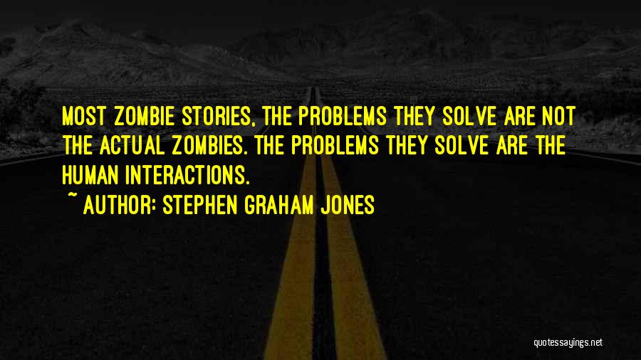 Stephen Graham Jones Quotes: Most Zombie Stories, The Problems They Solve Are Not The Actual Zombies. The Problems They Solve Are The Human Interactions.