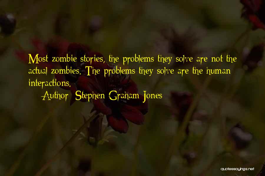 Stephen Graham Jones Quotes: Most Zombie Stories, The Problems They Solve Are Not The Actual Zombies. The Problems They Solve Are The Human Interactions.