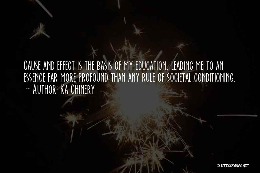 Ka Chinery Quotes: Cause And Effect Is The Basis Of My Education, Leading Me To An Essence Far More Profound Than Any Rule