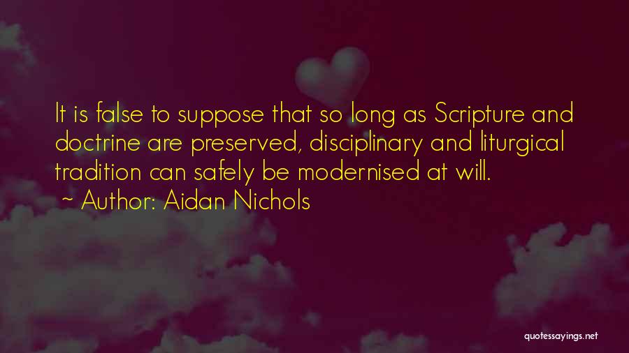 Aidan Nichols Quotes: It Is False To Suppose That So Long As Scripture And Doctrine Are Preserved, Disciplinary And Liturgical Tradition Can Safely