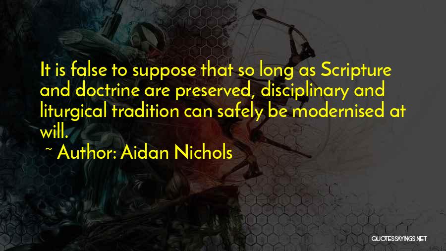 Aidan Nichols Quotes: It Is False To Suppose That So Long As Scripture And Doctrine Are Preserved, Disciplinary And Liturgical Tradition Can Safely