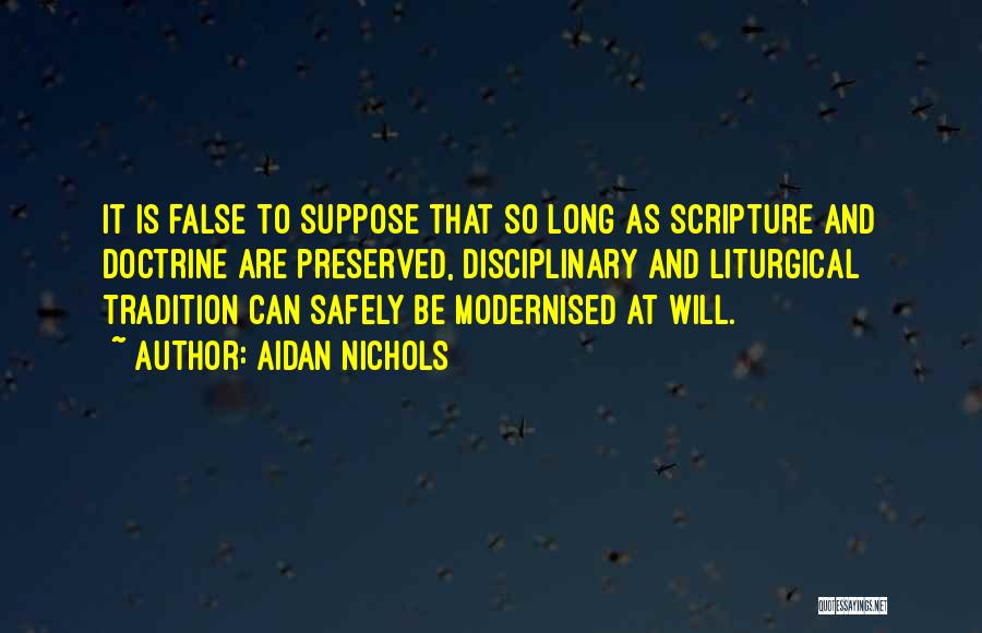 Aidan Nichols Quotes: It Is False To Suppose That So Long As Scripture And Doctrine Are Preserved, Disciplinary And Liturgical Tradition Can Safely