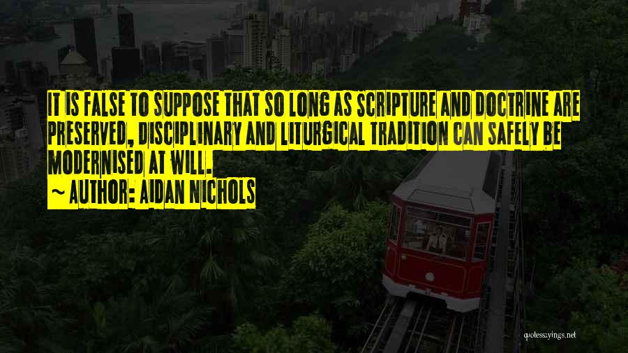 Aidan Nichols Quotes: It Is False To Suppose That So Long As Scripture And Doctrine Are Preserved, Disciplinary And Liturgical Tradition Can Safely