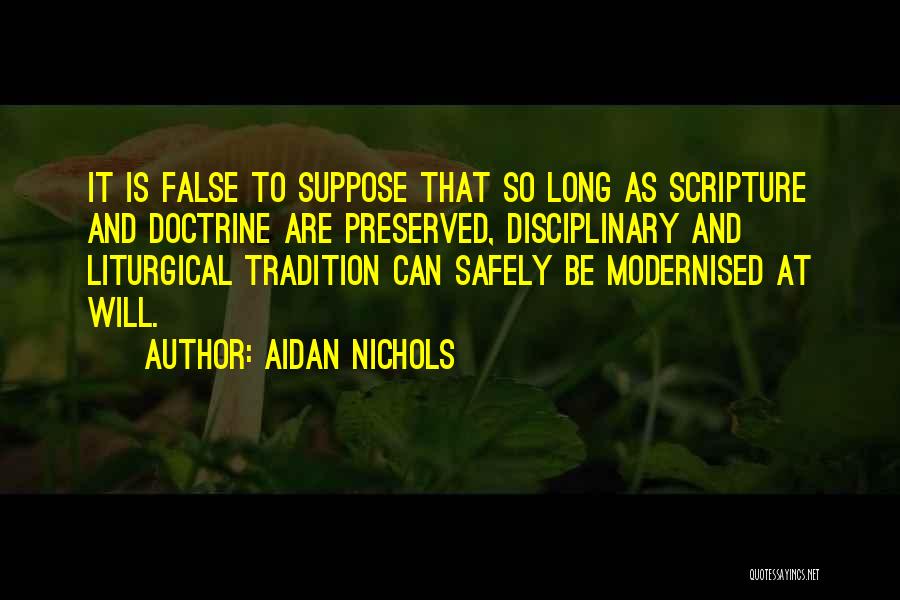 Aidan Nichols Quotes: It Is False To Suppose That So Long As Scripture And Doctrine Are Preserved, Disciplinary And Liturgical Tradition Can Safely