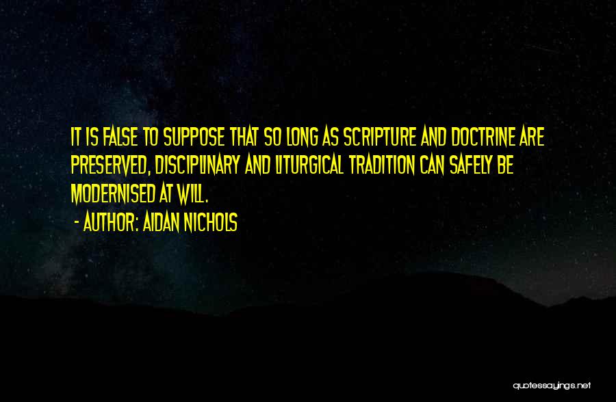 Aidan Nichols Quotes: It Is False To Suppose That So Long As Scripture And Doctrine Are Preserved, Disciplinary And Liturgical Tradition Can Safely