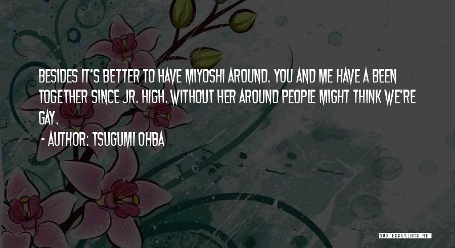 Tsugumi Ohba Quotes: Besides It's Better To Have Miyoshi Around. You And Me Have A Been Together Since Jr. High. Without Her Around