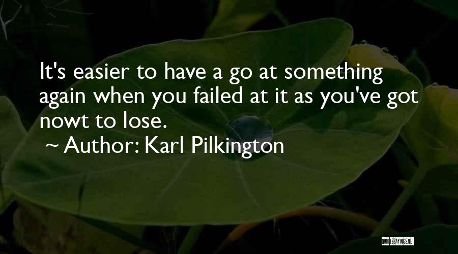 Karl Pilkington Quotes: It's Easier To Have A Go At Something Again When You Failed At It As You've Got Nowt To Lose.