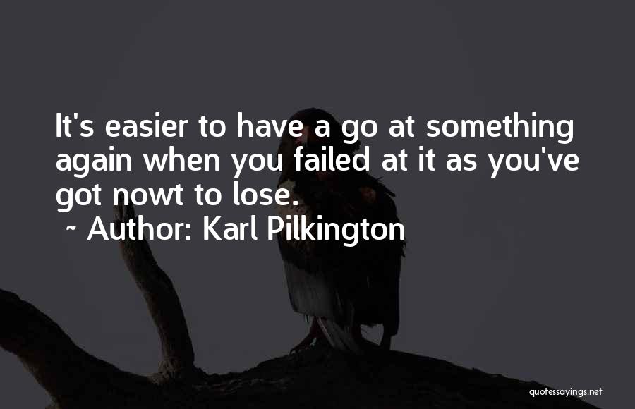 Karl Pilkington Quotes: It's Easier To Have A Go At Something Again When You Failed At It As You've Got Nowt To Lose.