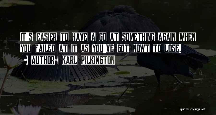 Karl Pilkington Quotes: It's Easier To Have A Go At Something Again When You Failed At It As You've Got Nowt To Lose.