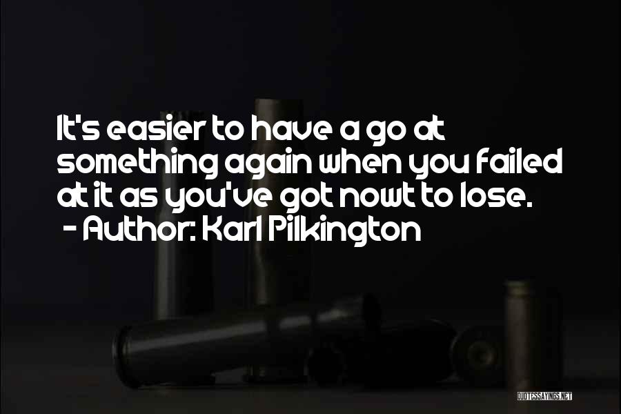 Karl Pilkington Quotes: It's Easier To Have A Go At Something Again When You Failed At It As You've Got Nowt To Lose.