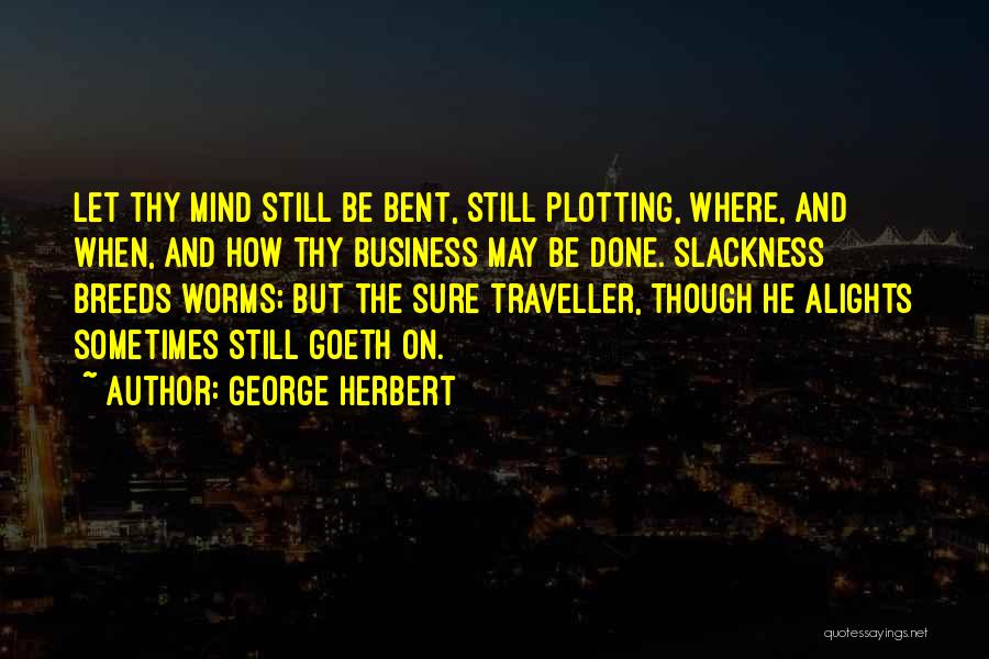 George Herbert Quotes: Let Thy Mind Still Be Bent, Still Plotting, Where, And When, And How Thy Business May Be Done. Slackness Breeds