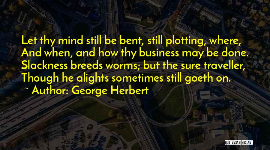 George Herbert Quotes: Let Thy Mind Still Be Bent, Still Plotting, Where, And When, And How Thy Business May Be Done. Slackness Breeds