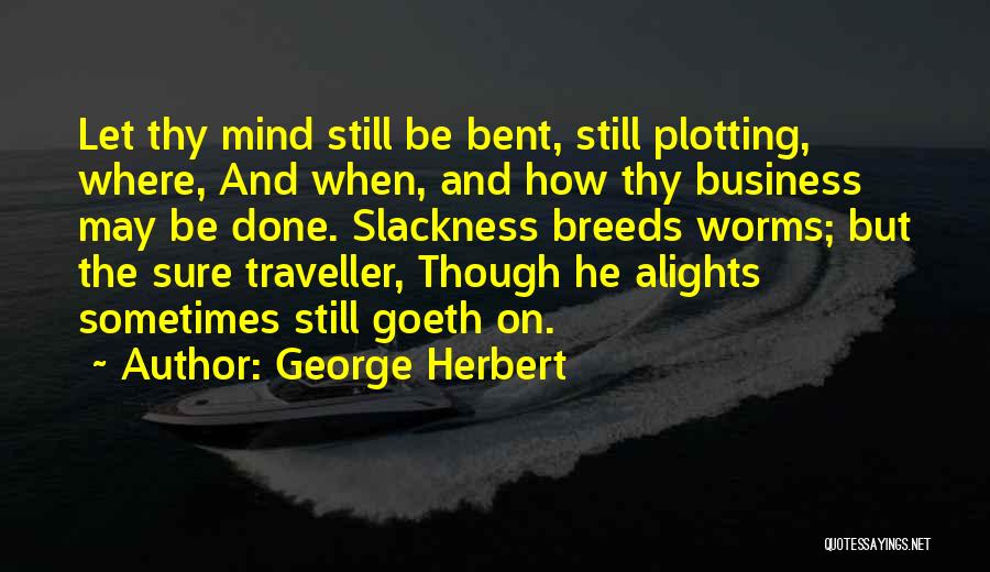 George Herbert Quotes: Let Thy Mind Still Be Bent, Still Plotting, Where, And When, And How Thy Business May Be Done. Slackness Breeds