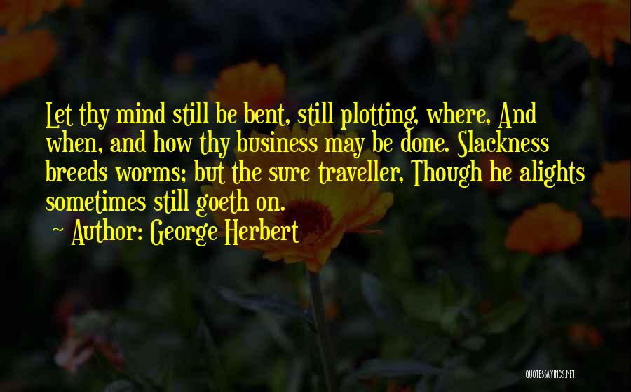 George Herbert Quotes: Let Thy Mind Still Be Bent, Still Plotting, Where, And When, And How Thy Business May Be Done. Slackness Breeds