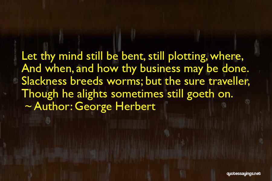 George Herbert Quotes: Let Thy Mind Still Be Bent, Still Plotting, Where, And When, And How Thy Business May Be Done. Slackness Breeds