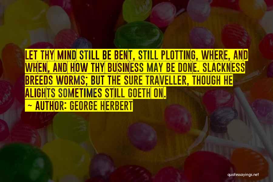 George Herbert Quotes: Let Thy Mind Still Be Bent, Still Plotting, Where, And When, And How Thy Business May Be Done. Slackness Breeds