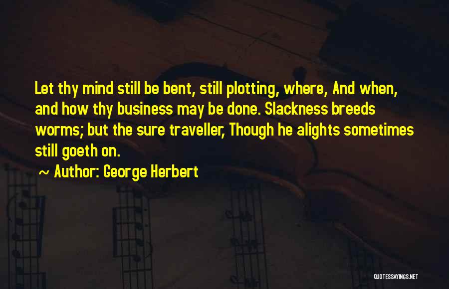 George Herbert Quotes: Let Thy Mind Still Be Bent, Still Plotting, Where, And When, And How Thy Business May Be Done. Slackness Breeds