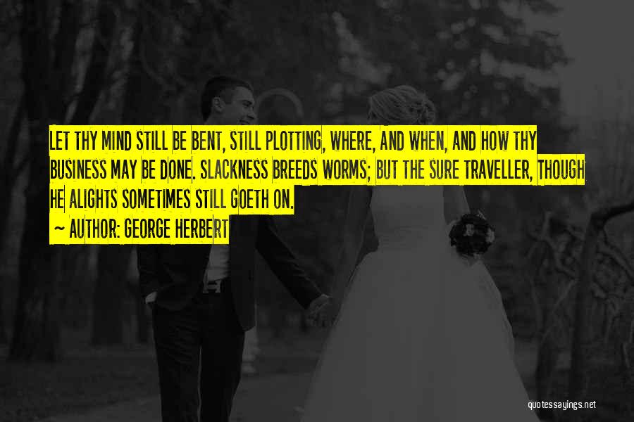 George Herbert Quotes: Let Thy Mind Still Be Bent, Still Plotting, Where, And When, And How Thy Business May Be Done. Slackness Breeds