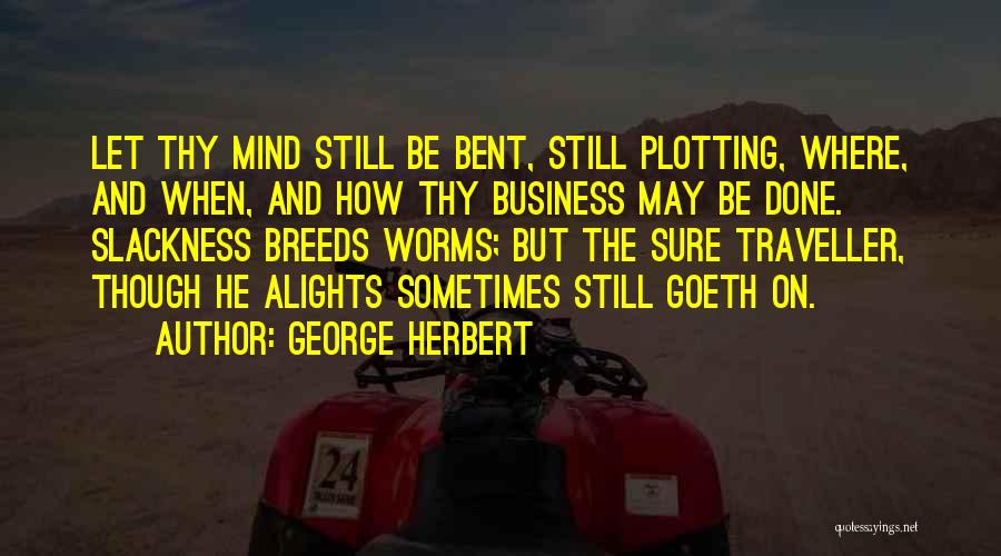 George Herbert Quotes: Let Thy Mind Still Be Bent, Still Plotting, Where, And When, And How Thy Business May Be Done. Slackness Breeds